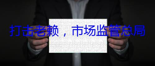 打击老赖，市场监管总局这样干